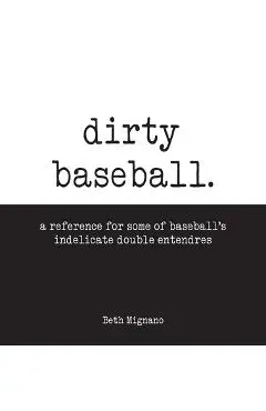 Dirty Baseball: A reference for some of baseball's indelicate double entendres - Beth Mignano