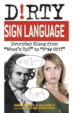 Dirty Sign Language: Everyday Slang from what's Up? to f*%# Off! - Van James T