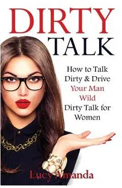Dirty Talk: How to Talk Dirty & Drive Your Man Wild, Dirty Talk for Women - Lucy Amanda