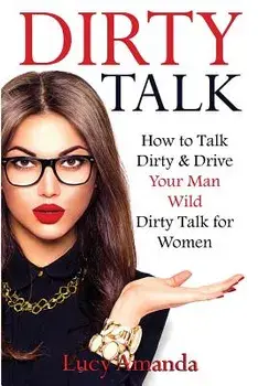 Dirty Talk: How to Talk Dirty & Drive Your Man Wild, Dirty Talk for Women, Paperback/Lucy Amanda