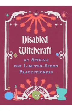 Disabled Witchcraft: 90 Rituals for Limited-Spoon Practitioners - Kandi Zeller