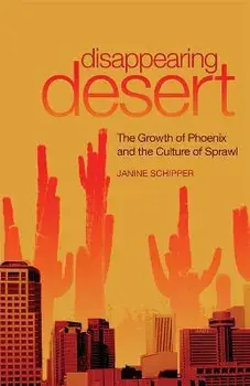 Disappearing Desert: The Growth of Phoenix and the Culture of Sprawl, Paperback/Janine Schipper