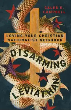 Disarming Leviathan: Loving Your Christian Nationalist Neighbor - Caleb E. Campbell