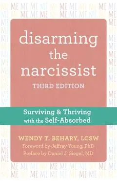 Disarming the Narcissist: Surviving and Thriving with the Self-Absorbed - Wendy T. Behary