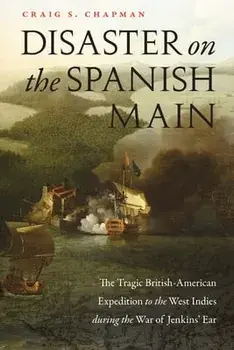 Disaster on the Spanish Main: The Tragic British-American Expedition to the West Indies During the War of Jenkins' Ear/Craig S. Chapman
