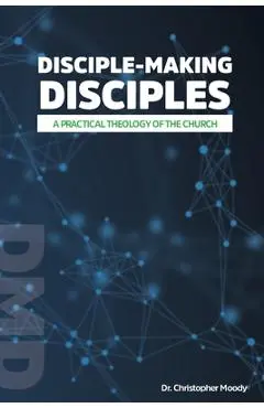 Disciple-Making Disciples: A Practical Theology Of The Church - Christopher Moody