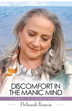 Discomfort in the Manic Mind: A Journey with Bipolar Disorder - Deborah Francis