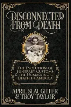 Disconnected from Death: The Evolution of Funerary Customs and the Unmasking of Death in America, Paperback/Troy Taylor