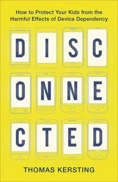 Disconnected: How to Protect Your Kids from the Harmful Effects of Device Dependency - Thomas Kersting