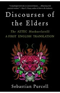 Discourses of the Elders: The Aztec Huehuetlatolli a First English Translation - Sebastian Purcell