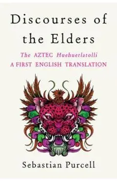 Discourses of the Elders: The Aztec Huehuetlatolli a First English Translation - Sebastian Purcell