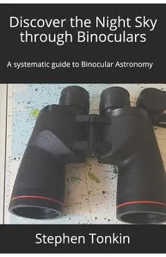 Discover the Night Sky through Binoculars: A systematic guide to Binocular Astronomy - Stephen Tonkin Fras
