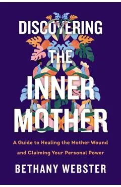 Discovering the Inner Mother: A Guide to Healing the Mother Wound and Claiming Your Personal Power - Bethany Webster