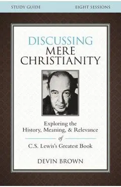 Discussing Mere Christianity Study Guide: Exploring the History, Meaning, and Relevance of C.S. Lewis's Greatest Book - Devin Brown