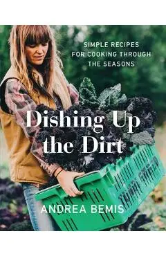 Dishing Up the Dirt: Simple Recipes for Cooking Through the Seasons - Andrea Bemis
