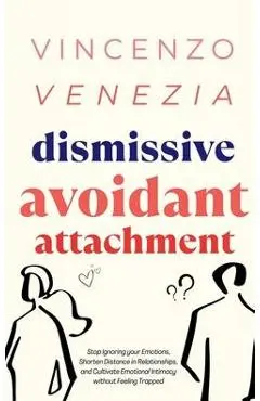 Dismissive Avoidant Attachment: Stop Ignoring your Emotions, Shorten Distance in Relationships and Cultivate Emotional Intimacy without Feeling Trappe - Vincenzo Venezia