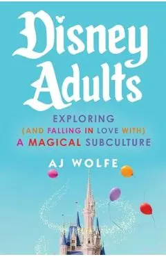 Disney Adults: Exploring (and Falling in Love With) a Magical Subculture - Aj Wolfe