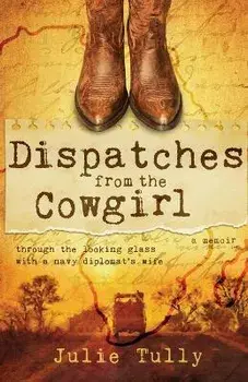 Dispatches from the Cowgirl: Through the Looking Glass with a Navy Diplomat's Wife, Paperback/Julie Tully
