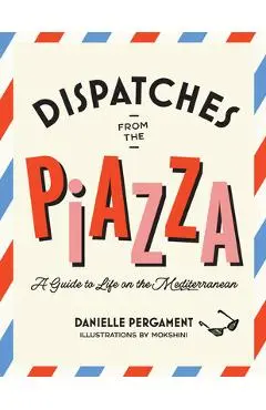 Dispatches from the Piazza: A Guide to Life on the Mediterranean - Danielle Pergament