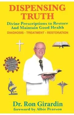 Dispensing Truth: Divine Prescriptions to Restore and Maintain Good Health - Ron Girardin
