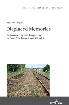 Displaced Memories. Remembering and Forgetting in Post-War Poland and Ukraine, New ed, Hardback/Anna Wylegala