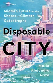 Disposable City: Miami's Future on the Shores of Climate Catastrophe, Hardcover/Mario Alejandro Ariza
