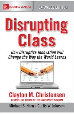 Disrupting Class, Expanded Edition: How Disruptive Innovation Will Change the Way the World Learns - Clayton M. Christensen