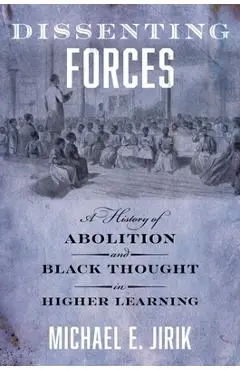 Dissenting Forces: A History of Abolition and Black Thought in Higher Learning - Michael E. Jirik