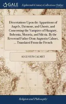 Dissertations Upon the Apparitions of Angels, Dæmons, and Ghosts, and Concerning the Vampires of Hungary, Bohemia, Moravia, and Silesia. By the Revere, Hardcover/Augustin Calmet