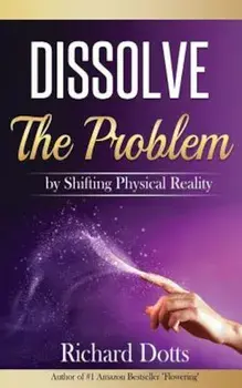 Dissolve the Problem: By Shifting Physical Reality, Paperback/Richard Dotts