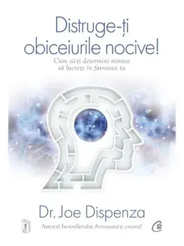 Distruge-ti obiceiurile nocive! Cum sa-ti determini mintea sa lucreze in favoarea ta/Joe Dispenza