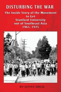 Disturbing the War: The Inside Story of the Movement to Get Stanford out of Southeast Asia - 1965-1975, Paperback/Lenny Siegel