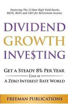 Dividend Growth Investing: Get A Steady 8% Per Year Even In A Zero Interest Rate World: Featuring The 13 Best High Yield Stocks, REITs, MLPs And - Freeman Publications