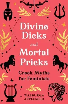 Divine Dicks and Mortal Pricks. Greek Myths for Feminists, Hardback/Walburga Appleseed