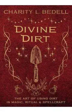 Divine Dirt: The Art of Using Dirt in Magic, Ritual & Spellcraft - Charity L. Bedell