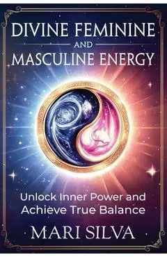 Divine Feminine and Masculine Energy: Unlock Inner Power and Achieve True Balance - Mari Silva