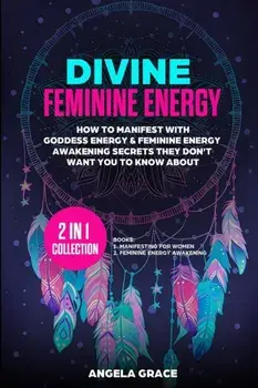 Divine Feminine Energy: How To Manifest With Goddess Energy, & Feminine Energy Awakening Secrets They Don't Want You To Know About (Manifestin/Angela Grace