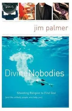 Divine Nobodies: Shedding Religion to Find God (and the Unlikely People Who Help You) - Jim Palmer