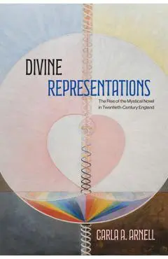 Divine Representations: The Rise of the Mystical Novel in Twentieth-Century England - Carla A. Arnell