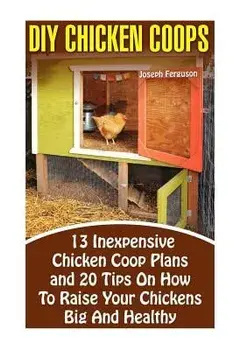 DIY Chicken Coops: 13 Inexpensive Chicken COOP Plans and 20 Tips on How to Raise Your Chickens Big and Healthy: (Backyard Chickens for Be, Paperback/Joseph Ferguson