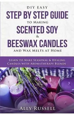DIY Easy Step by Step Guide to Making Scented Soy & Beeswax Candles and Wax Melts at Home: Learn to Make Seasonal & Healing Candles with Aromatherapy - Ally Russell