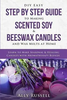 DIY Easy Step by Step Guide to Making Scented Soy & Beeswax Candles and Wax Melts at Home: Learn to Make Seasonal & Healing Candles with Aromatherapy, Paperback/Ally Russell