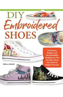 DIY Embroidered Shoes: Techniques, Designs, and Downloadable Templates to Personalize Your Footwear - Melissa Galbraith