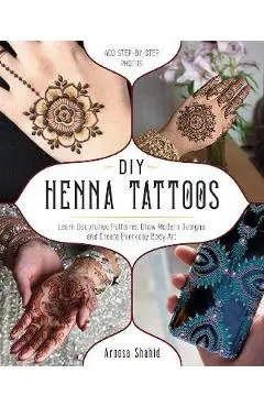 DIY Henna Tattoos: Learn Decorative Patterns, Draw Modern Designs and Create Everyday Body Art - Aroosa Shahid