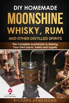 DIY Homemade Moonshine, Whisky, Rum, and Other Distilled Spirits: The Complete Guidebook to Making Your Own Liquor, Safely and Legally, Paperback/Richard Armstrong
