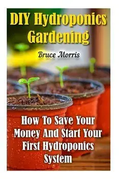 DIY Hydroponics Gardening: How To Save Your Money And Start Your First Hydroponics System, Paperback/Bruce Morris