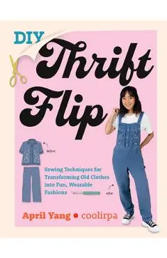 DIY Thrift Flip: Sewing Techniques for Transforming Old Clothes Into Fun, Wearable Fashions - April Yang