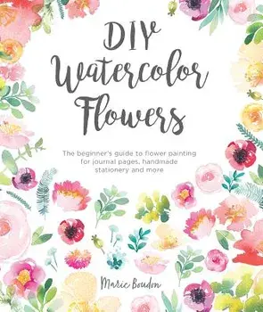 DIY Watercolor Flowers: The Beginner's Guide to Flower Painting for Journal Pages, Handmade Stationery and More, Paperback/Marie Boudon