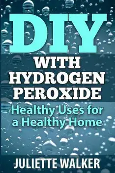 DIY with Hydrogen Peroxide: : Healthy Uses for a Healthy Home, Paperback/Juliette Walker