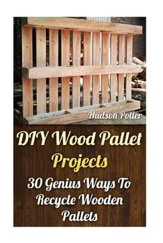 DIY Wood Pallet Projects: 30 Genius Ways to Recycle Wooden Pallets, Paperback/Hudson Potter